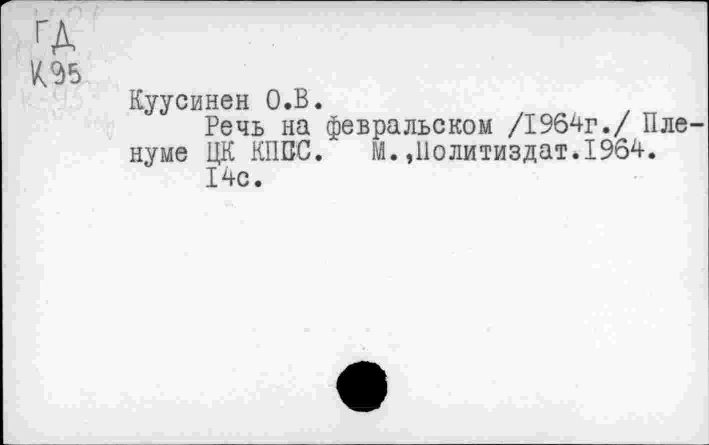 ﻿ГД
Куусинен О.В.
Речь на февральском /1964г./ Пленуме ЦК КПСС.	М.,Политиздат.1964.
14с.